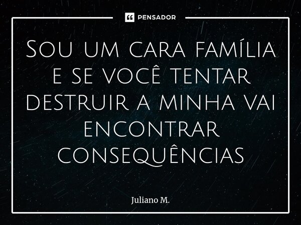 Sou um cara família e se você tentar destruir a minha vai encontrar consequências... Frase de Juliano M..