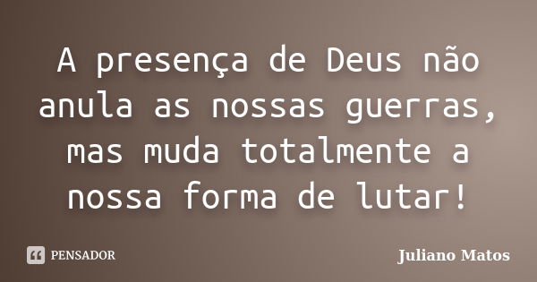 A presença de Deus não anula as nossas guerras, mas muda totalmente a nossa forma de lutar!... Frase de Juliano Matos.