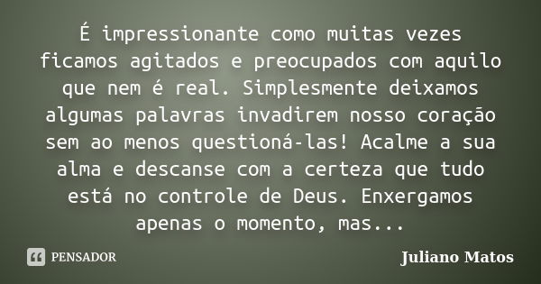 É impressionante como muitas vezes ficamos agitados e preocupados com aquilo que nem é real. Simplesmente deixamos algumas palavras invadirem nosso coração sem ... Frase de Juliano Matos.