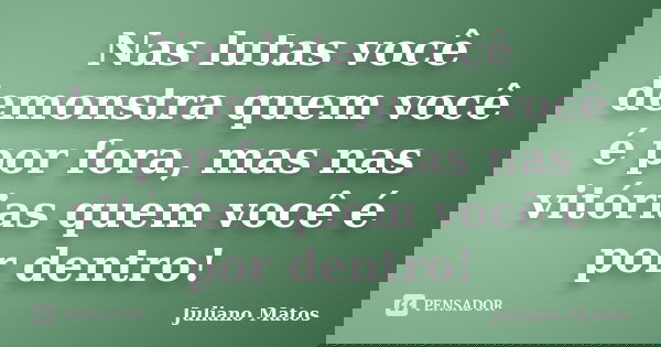 Nas lutas você demonstra quem você é por fora, mas nas vitórias quem você é por dentro!... Frase de Juliano Matos.