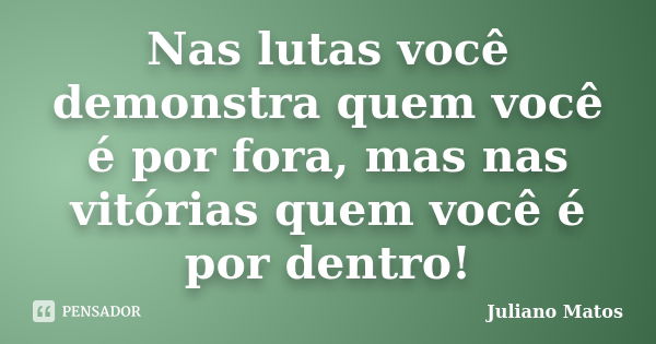 Nas lutas você demonstra quem você é por fora, mas nas vitórias quem você é por dentro!... Frase de Juliano Matos.