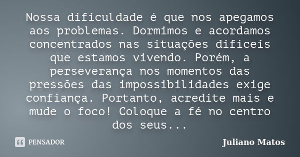 Nossa dificuldade é que nos apegamos aos problemas. Dormimos e acordamos concentrados nas situações difíceis que estamos vivendo. Porém, a perseverança nos mome... Frase de Juliano Matos.