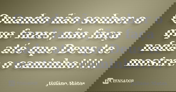 Quando não souber o que fazer, não faça nada até que Deus te mostre o caminho!!!!... Frase de Juliano Matos.