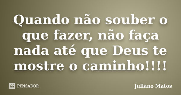 Quando não souber o que fazer, não faça nada até que Deus te mostre o caminho!!!!... Frase de Juliano Matos.