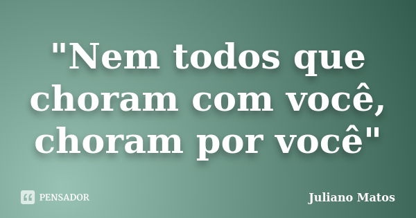 "Nem todos que choram com você, choram por você"... Frase de Juliano Matos.