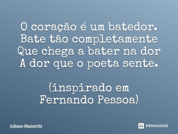 ⁠O coração é um batedor. Bate tão completamente Que chega a bater na dor A dor que o poeta sente. (inspirado em Fernando Pessoa)... Frase de Juliano Mazurchi.