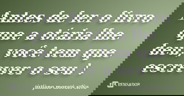 Antes de ler o livro que a otária lhe deu, você tem que escrever o seu !... Frase de juliano morais silva.