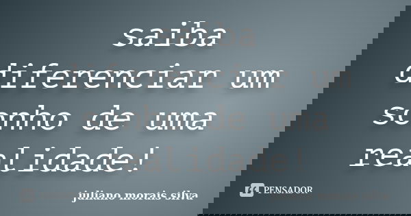saiba diferenciar um sonho de uma realidade!... Frase de juliano morais silva.