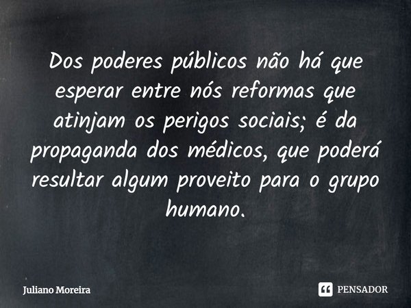 ⁠Dos poderes públicos não há que esperar entre nós reformas que atinjam os perigos sociais; é da propaganda dos médicos, que poderá resultar algum proveito para... Frase de Juliano Moreira.