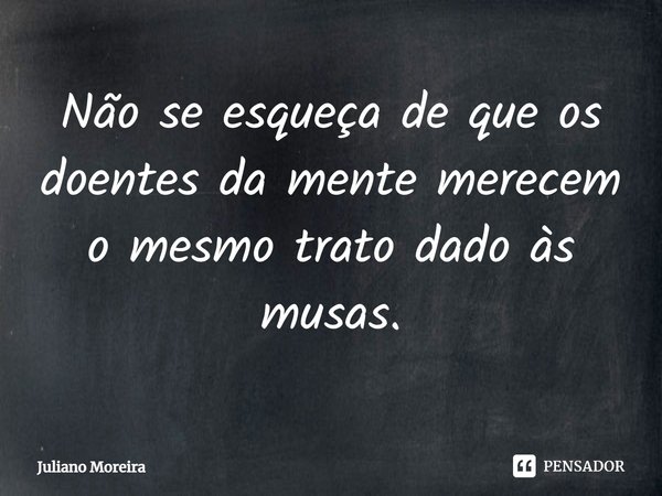 ⁠Não se esqueça de que os doentes da mente merecem o mesmo trato dado às musas.... Frase de Juliano Moreira.