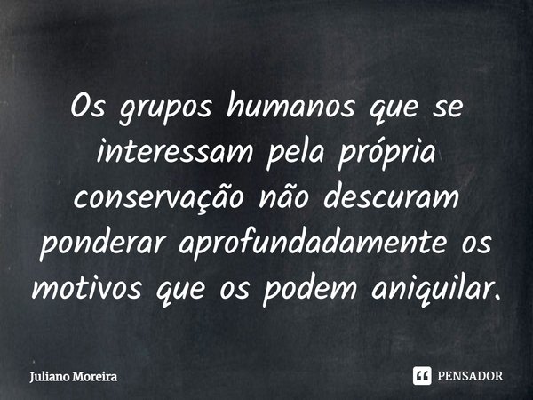 ⁠Os grupos humanos que se interessam pela própria conservação não descuram ponderar aprofundadamente os motivos que os podem aniquilar.... Frase de Juliano Moreira.