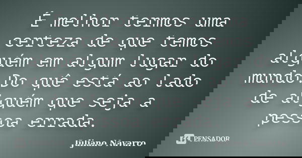 É melhor termos uma certeza de que temos alguém em algum lugar do mundo.Do quê está ao lado de alguém que seja a pessoa errada.... Frase de Juliano Navarro.