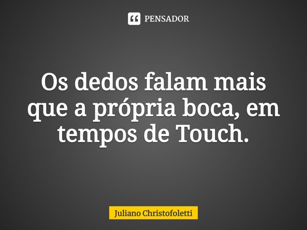 Os dedos falam mais que a própria boca, em tempos de Touch.... Frase de Juliano Christofoletti.