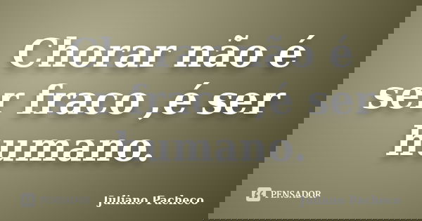 Chorar não é ser fraco ,é ser humano.... Frase de Juliano Pacheco.