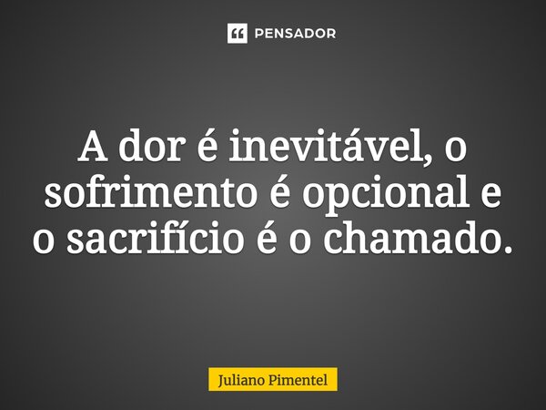 ⁠A dor é inevitável, o sofrimento é opcional e o sacrifício é o chamado.... Frase de Juliano Pimentel.