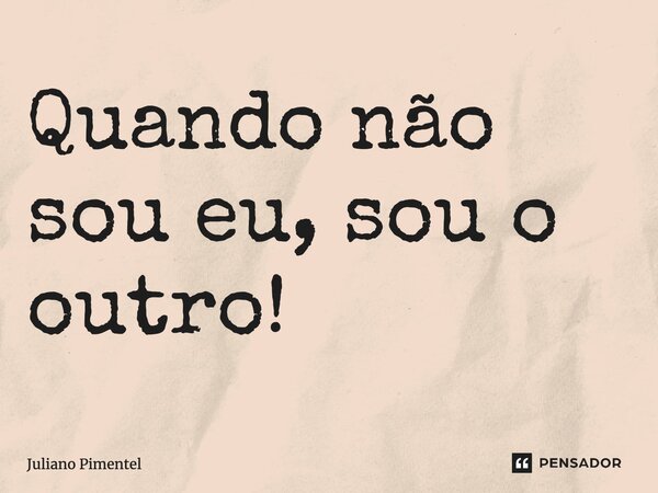 ⁠Quando não sou eu, sou o outro!... Frase de Juliano Pimentel.