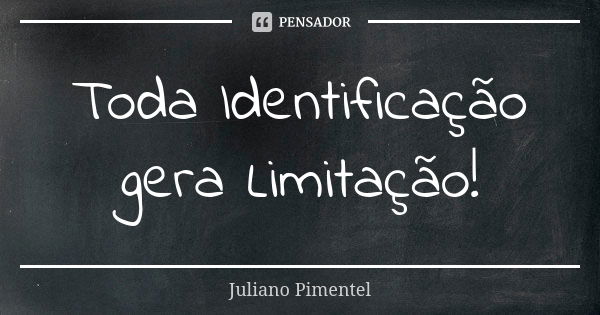 Toda Identificação gera Limitação!... Frase de Juliano Pimentel.