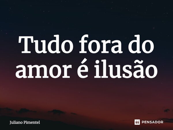 ⁠Tudo fora do amor é ilusão... Frase de Juliano Pimentel.