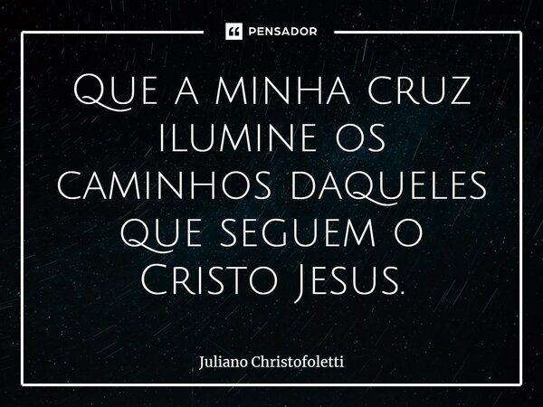 ⁠Que a minha cruz ilumine os caminhos daqueles que seguem o Cristo Jesus.... Frase de Juliano Christofoletti.