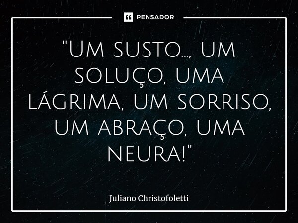 ⁠"Um susto..., um soluço, uma lágrima, um sorriso, um abraço, uma neura!"... Frase de Juliano Christofoletti.