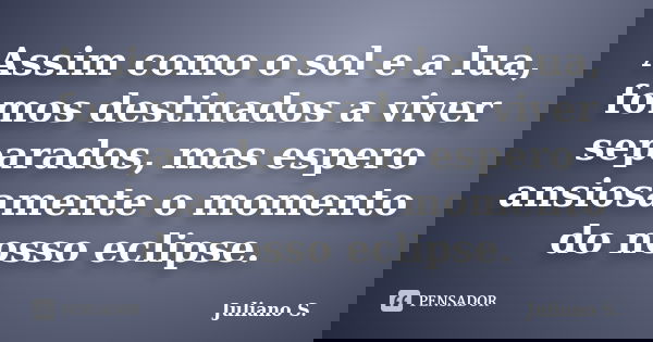 Assim como o sol e a lua, fomos destinados a viver separados, mas espero ansiosamente o momento do nosso eclipse.... Frase de Juliano S..