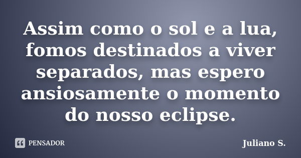 Assim como o sol e a lua, fomos destinados a viver separados, mas espero ansiosamente o momento do nosso eclipse.... Frase de Juliano S..