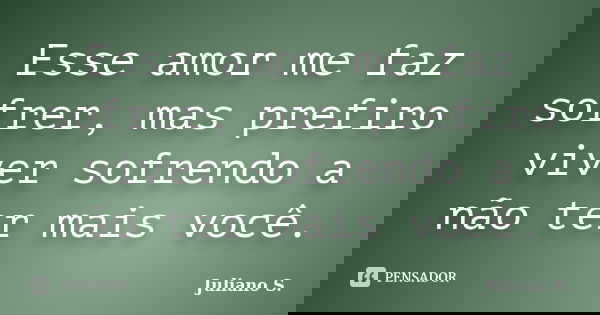 Esse amor me faz sofrer, mas prefiro viver sofrendo a não ter mais você.... Frase de Juliano S..