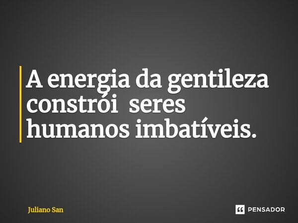 ⁠A energia da gentileza constrói seres humanos imbatíveis.... Frase de Juliano San.