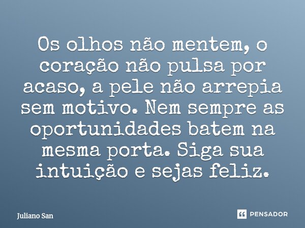 ⁠Os olhos não mentem, o coração não pulsa por acaso, a pele não arrepia sem motivo. Nem sempre as oportunidades batem na mesma porta. Siga sua intuição e sejas ... Frase de Juliano San.