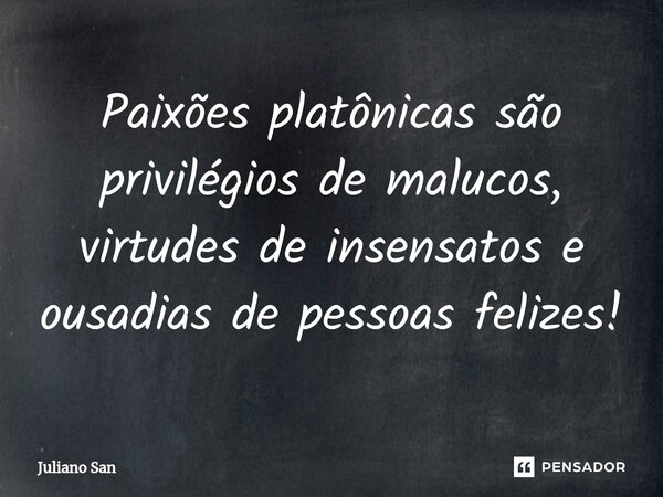 ⁠Paixões platônicas são privilégios de malucos, virtudes de insensatos e ousadias de pessoas felizes!... Frase de Juliano San.