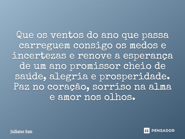 ⁠Que os ventos do ano que passa carreguem consigo os medos e incertezas e renove a esperança de um ano promissor cheio de saúde, alegria e prosperidade. Paz no ... Frase de Juliano San.