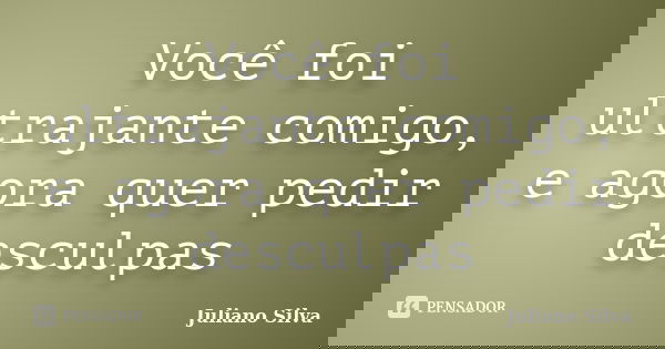 Você foi ultrajante comigo, e agora quer pedir desculpas... Frase de Juliano Silva.