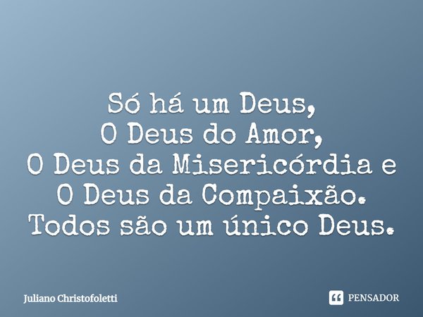 ⁠Só há um Deus,
O Deus do Amor,
O Deus da Misericórdia e
O Deus da Compaixão.
Todos são um único Deus.... Frase de Juliano Christofoletti.