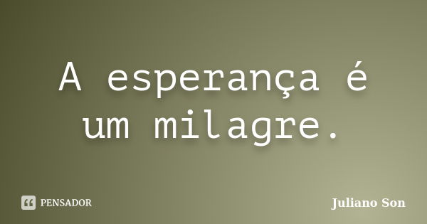 A esperança é um milagre.... Frase de Juliano Son.