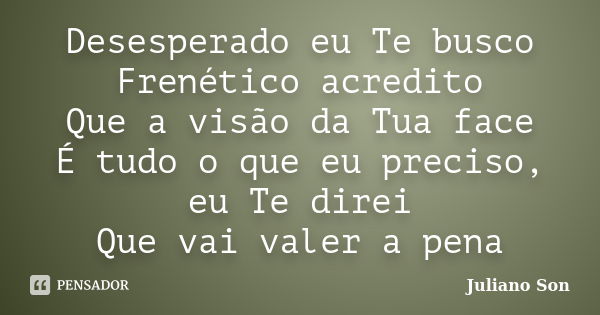 Desesperado eu Te busco Frenético acredito Que a visão da Tua face É tudo o que eu preciso, eu Te direi Que vai valer a pena... Frase de Juliano Son.