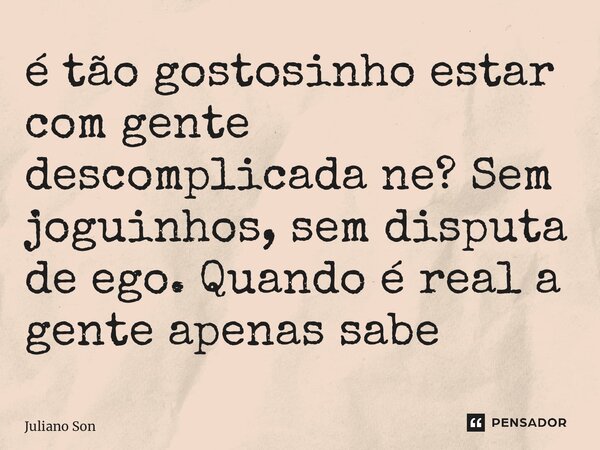 ⁠é tão gostosinho estar com gente descomplicada ne? Sem joguinhos, sem disputa de ego. Quando é real a gente apenas sabe... Frase de Juliano Son.