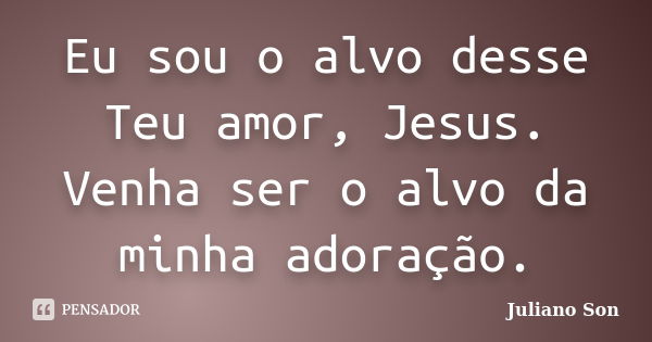 Eu sou o alvo desse Teu amor, Jesus. Venha ser o alvo da minha adoração.... Frase de Juliano Son.