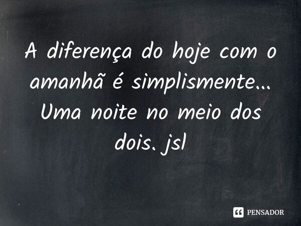 ⁠A diferença do hoje com o amanhã é simplismente...
Uma noite no meio dos dois. jsl... Frase de Juliano Sousa Lima.