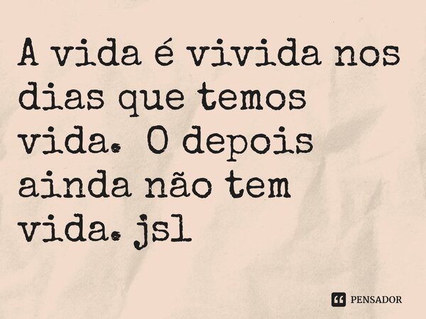 ⁠A vida é vivida nos dias que temos vida. O depois ainda não tem vida. jsl... Frase de Juliano Sousa Lima.