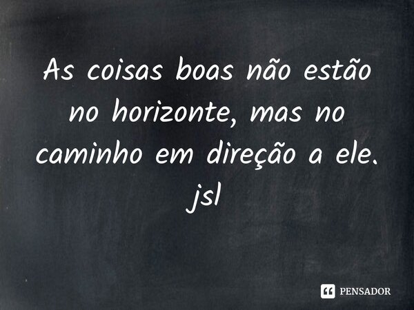⁠As coisas boas não estão no horizonte, mas no caminho em direção a ele. jsl... Frase de Juliano Sousa Lima.