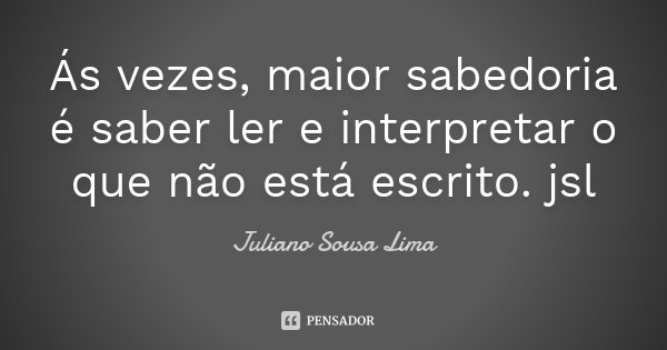 Ás vezes, maior sabedoria é saber ler e interpretar o que não está escrito. jsl... Frase de Juliano Sousa Lima.