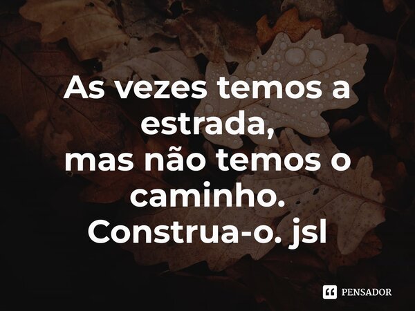 ⁠As vezes temos a estrada,
mas não temos o caminho.
Construa-o. jsl... Frase de Juliano Sousa Lima.