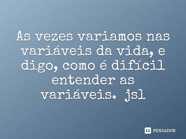 ⁠As vezes variamos nas variáveis da vida, e digo, como é difícil entender as variáveis. jsl... Frase de Juliano Sousa Lima.