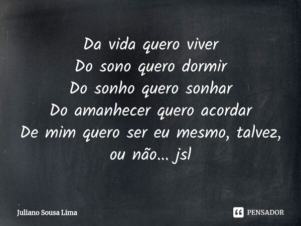 ⁠Da vida quero viver
Do sono quero dormir
Do sonho quero sonhar
Do amanhecer quero acordar
De mim quero ser eu mesmo, talvez, ou não... jsl... Frase de Juliano Sousa Lima.