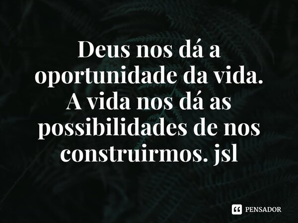 ⁠Deus nos dá a oportunidade da vida.
A vida nos dá as possibilidades de nos construirmos. jsl... Frase de Juliano Sousa Lima.