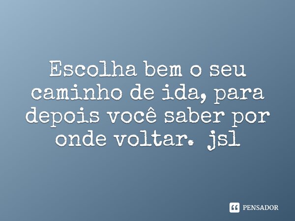 ⁠Escolha bem o seu caminho de ida, para depois você saber por onde voltar. jsl... Frase de Juliano Sousa Lima.