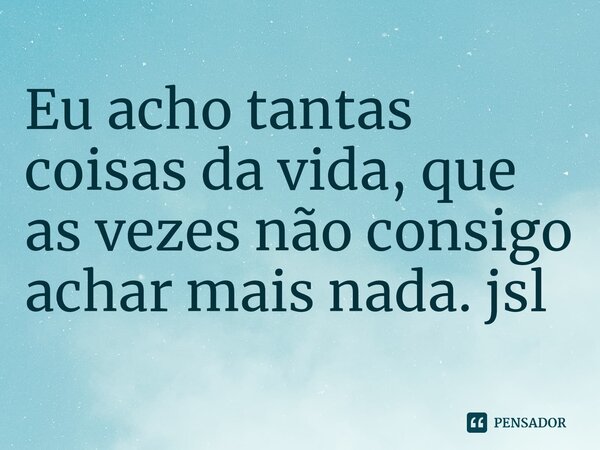 ⁠Eu acho tantas coisas da vida, que as vezes não consigo achar mais nada. jsl... Frase de Juliano Sousa Lima.