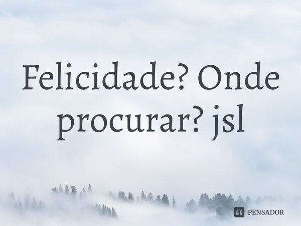 ⁠Felicidade? Onde procurar? jsl... Frase de Juliano Sousa Lima.