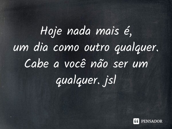 ⁠Hoje nada mais é,
um dia como outro qualquer.
Cabe a você não ser um qualquer. jsl... Frase de Juliano Sousa Lima.