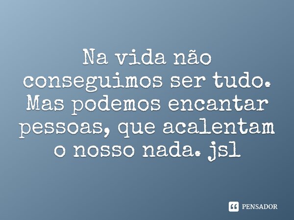 ⁠Na vida não conseguimos ser tudo. Mas podemos encantar pessoas, que acalentam o nosso nada. jsl... Frase de Juliano Sousa Lima.